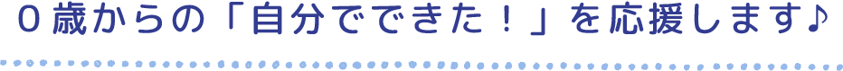 0歳からの自分でできた！を応援します