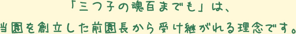 「三つ子の魂百までも」は、当園を創立した前園長から受け継がれる理念です。